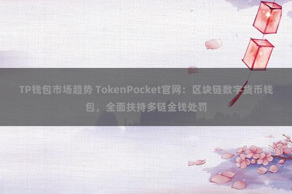 TP钱包市场趋势 TokenPocket官网：区块链数字货币钱包，全面扶持多链金钱处罚