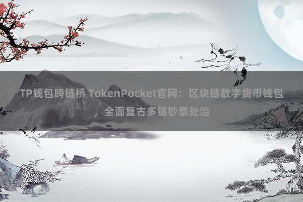 TP钱包跨链桥 TokenPocket官网：区块链数字货币钱包，全面复古多链钞票处治