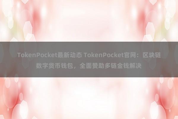 TokenPocket最新动态 TokenPocket官网：区块链数字货币钱包，全面赞助多链金钱解决