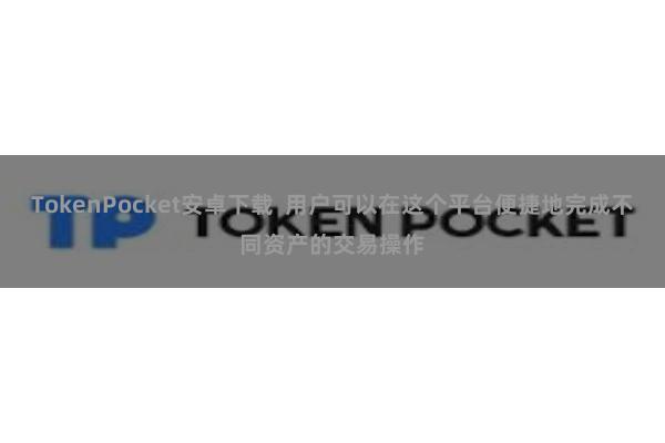 TokenPocket安卓下载  用户可以在这个平台便捷地完成不同资产的交易操作